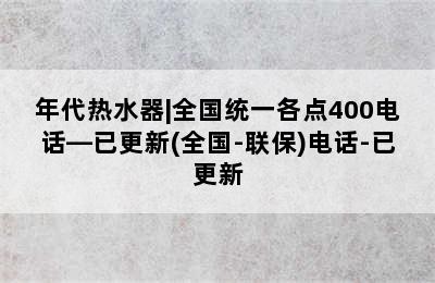 年代热水器|全国统一各点400电话—已更新(全国-联保)电话-已更新